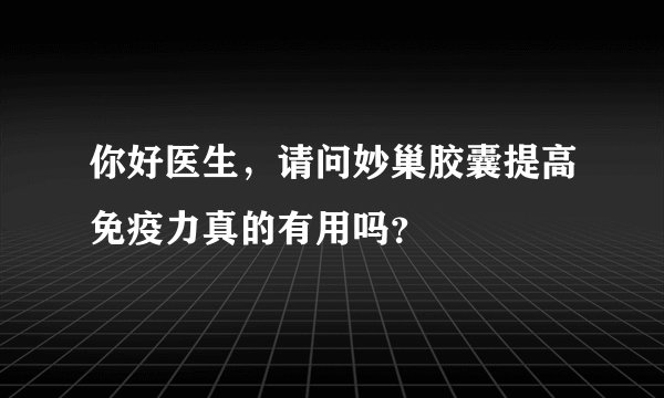你好医生，请问妙巢胶囊提高免疫力真的有用吗？