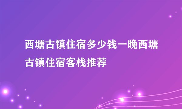 西塘古镇住宿多少钱一晚西塘古镇住宿客栈推荐