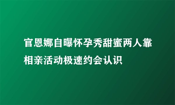 官恩娜自曝怀孕秀甜蜜两人靠相亲活动极速约会认识