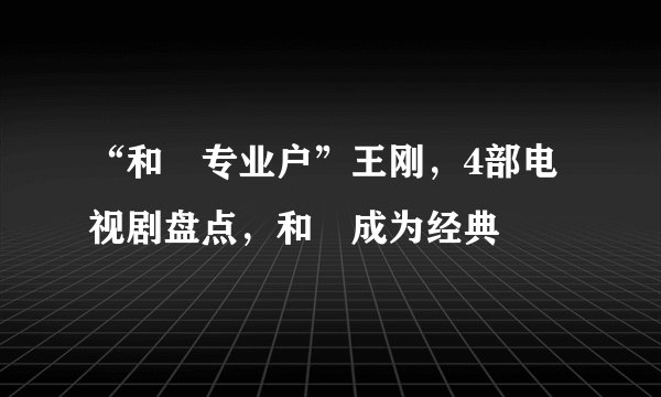 “和珅专业户”王刚，4部电视剧盘点，和珅成为经典
