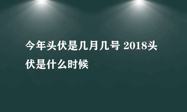 今年头伏是几月几号 2018头伏是什么时候