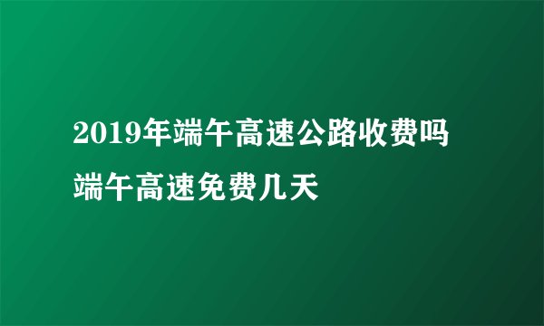 2019年端午高速公路收费吗 端午高速免费几天