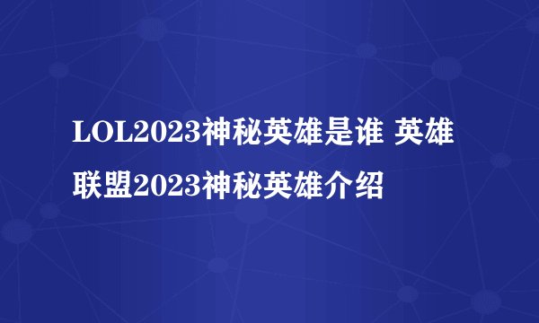 LOL2023神秘英雄是谁 英雄联盟2023神秘英雄介绍