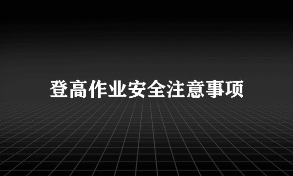 登高作业安全注意事项