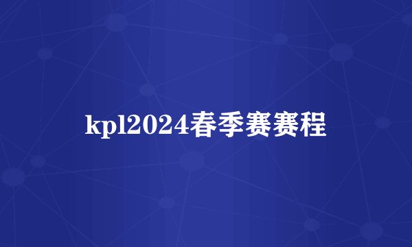 kpl2024春季赛赛程