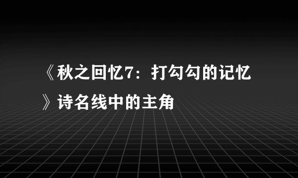 《秋之回忆7：打勾勾的记忆》诗名线中的主角