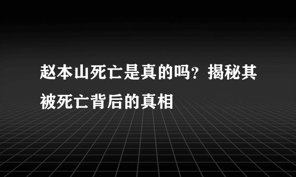 赵本山死亡是真的吗？揭秘其被死亡背后的真相