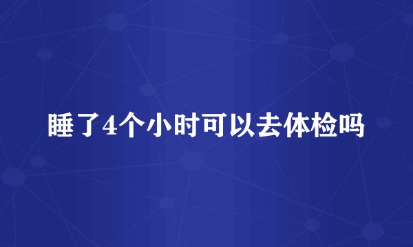 睡了4个小时可以去体检吗