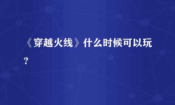 《穿越火线》什么时候可以玩？