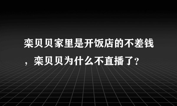 栾贝贝家里是开饭店的不差钱，栾贝贝为什么不直播了？