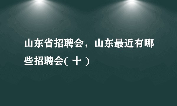 山东省招聘会，山东最近有哪些招聘会( 十 )