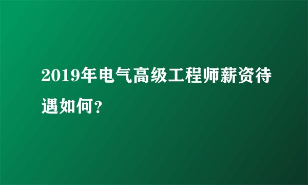 2019年电气高级工程师薪资待遇如何？