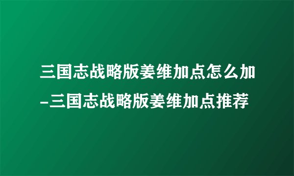 三国志战略版姜维加点怎么加-三国志战略版姜维加点推荐