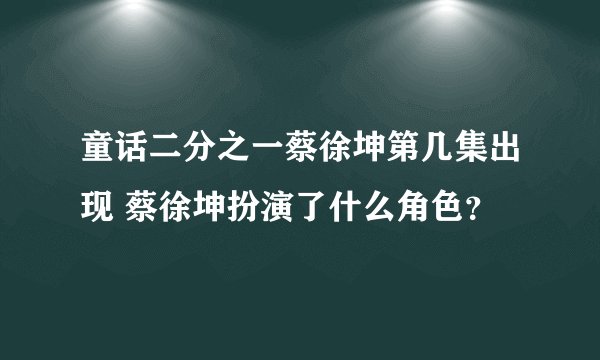 童话二分之一蔡徐坤第几集出现 蔡徐坤扮演了什么角色？