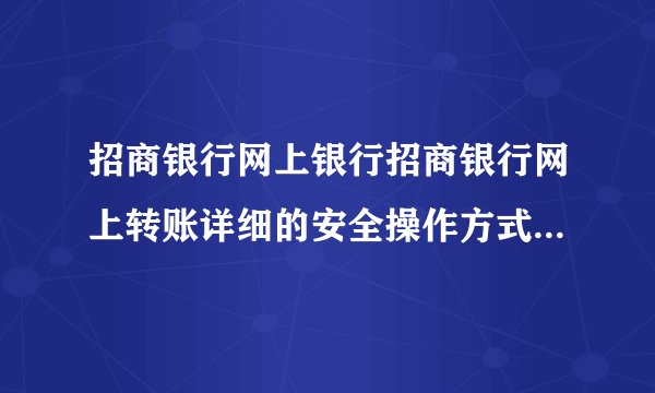 招商银行网上银行招商银行网上转账详细的安全操作方式是怎么样的？