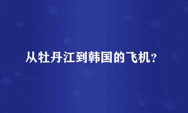 从牡丹江到韩国的飞机？