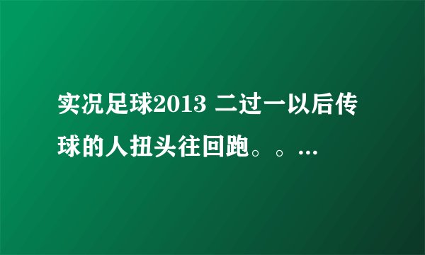 实况足球2013 二过一以后传球的人扭头往回跑。。这什么状况 怎么回事，怎么弄好呢
