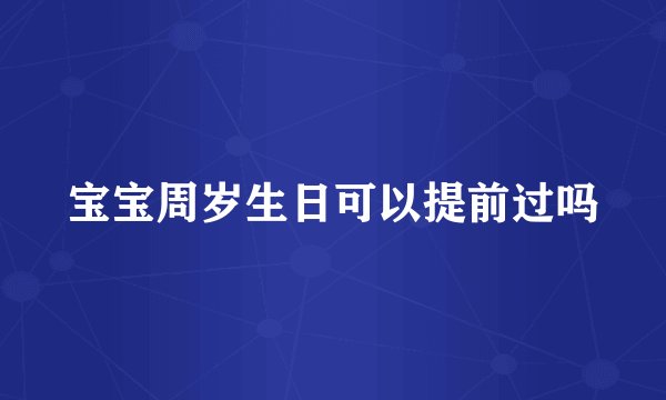 宝宝周岁生日可以提前过吗