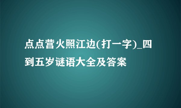 点点营火照江边(打一字)_四到五岁谜语大全及答案