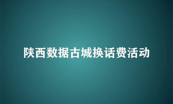 陕西数据古城换话费活动