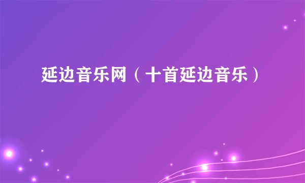 延边音乐网（十首延边音乐）