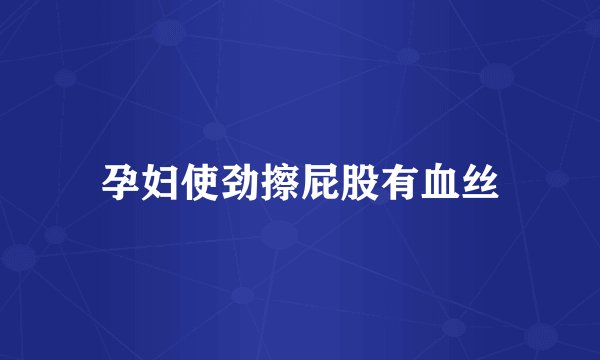 孕妇使劲擦屁股有血丝