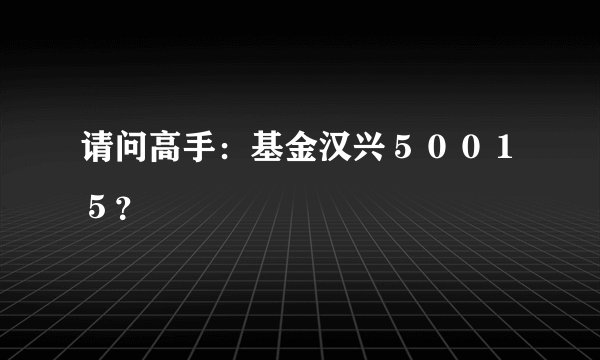 请问高手：基金汉兴５００１５？