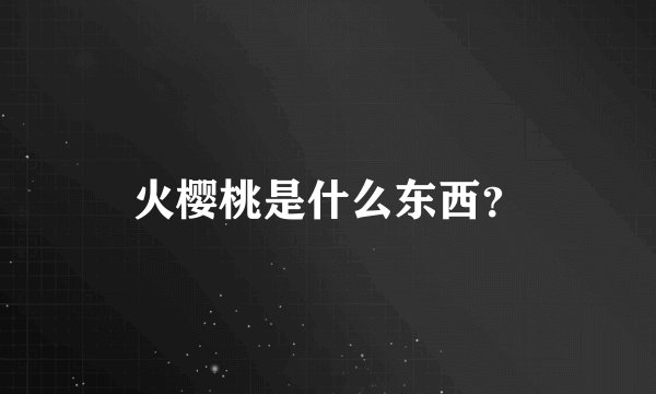 火樱桃是什么东西？