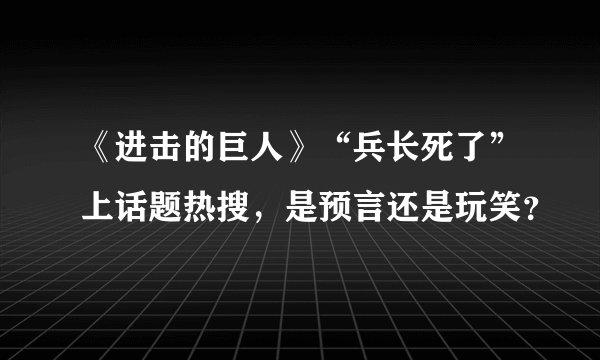 《进击的巨人》“兵长死了”上话题热搜，是预言还是玩笑？