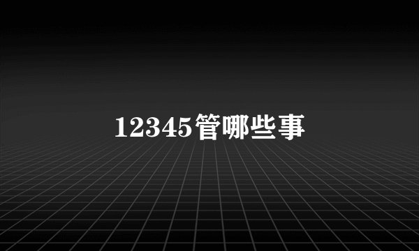 12345管哪些事
