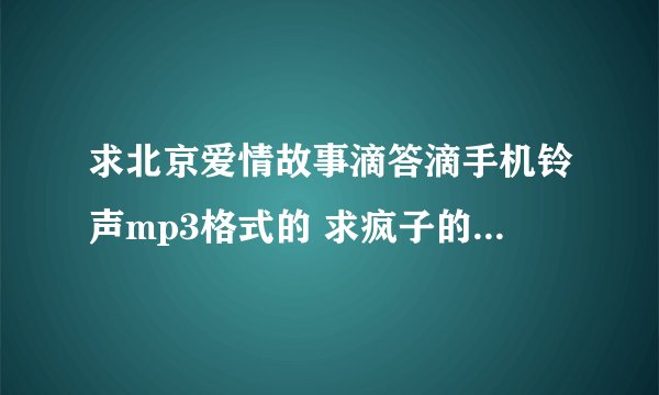 求北京爱情故事滴答滴手机铃声mp3格式的 求疯子的手机铃声