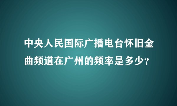中央人民国际广播电台怀旧金曲频道在广州的频率是多少？