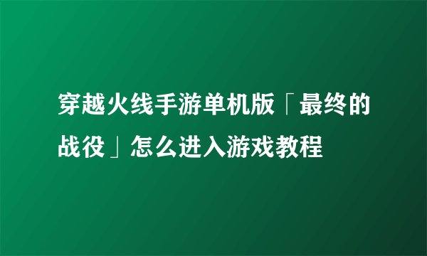 穿越火线手游单机版「最终的战役」怎么进入游戏教程