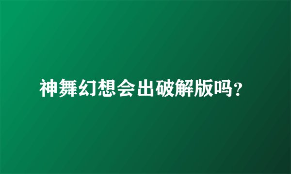 神舞幻想会出破解版吗？