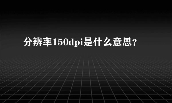分辨率150dpi是什么意思？