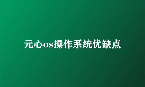 元心os操作系统优缺点