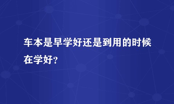 车本是早学好还是到用的时候在学好？