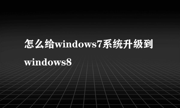 怎么给windows7系统升级到windows8