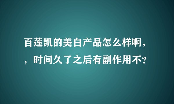 百莲凯的美白产品怎么样啊，，时间久了之后有副作用不？