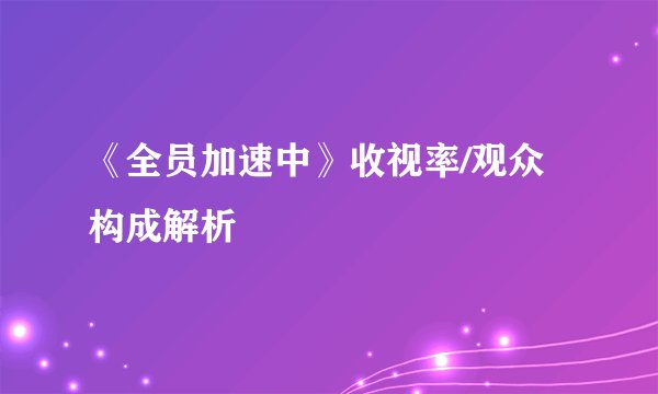 《全员加速中》收视率/观众构成解析