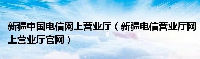 新疆中国电信网上营业厅（新疆电信营业厅网上营业厅官网）