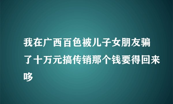我在广西百色被儿子女朋友骗了十万元搞传销那个钱要得回来哆