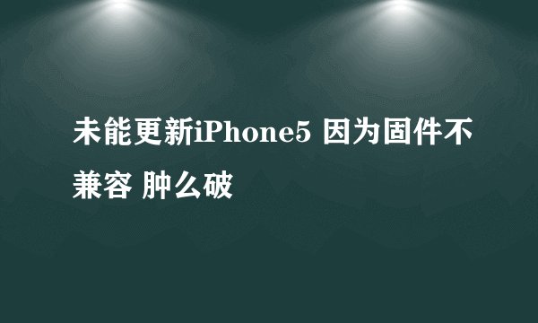 未能更新iPhone5 因为固件不兼容 肿么破