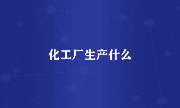 化工厂生产什么