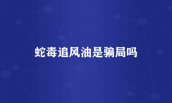 蛇毒追风油是骗局吗