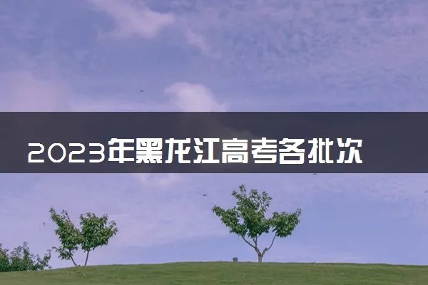 2023年黑龙江高考各批次录取分数线汇总