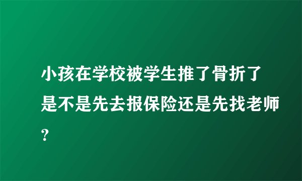 小孩在学校被学生推了骨折了是不是先去报保险还是先找老师？