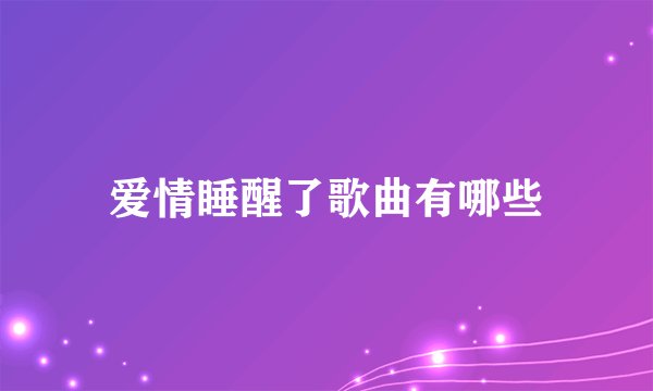 爱情睡醒了歌曲有哪些
