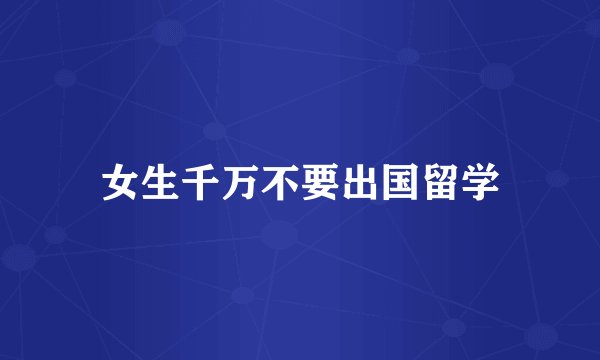 女生千万不要出国留学