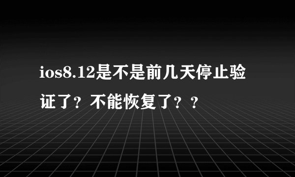 ios8.12是不是前几天停止验证了？不能恢复了？？